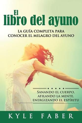 Cover image for El libro del ayuno: La guia completa para desbloquear el milagro del ayuno: Sanando el cuerpo, afilando la mente, energizando el espiritu