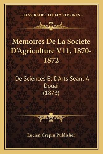 Cover image for Memoires de La Societe D'Agriculture V11, 1870-1872: de Sciences Et D'Arts Seant a Douai (1873)