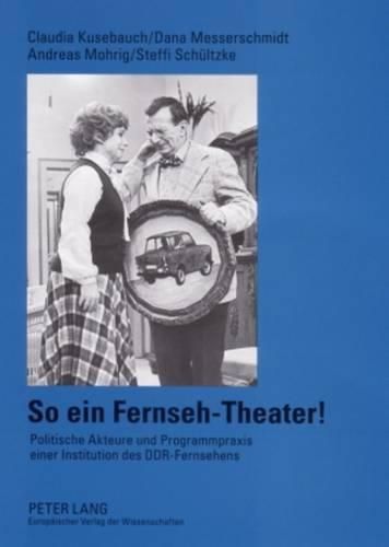 Cover image for So Ein Fernseh-Theater!: Politische Akteure Und Programmpraxis Einer Institution Des Ddr-Fernsehens