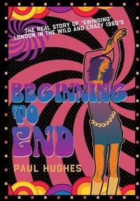 Cover image for Beginning to End: The real story of 'swinging' London in the 1960's