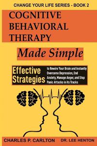 Cover image for Cognitive Behavioral Therapy Made Simple: Effective Strategies to Rewire Your Brain and Instantly Overcome Depression, End Anxiety, Manage Anger and Stop Panic Attacks in its Tracks