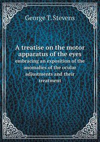 Cover image for A treatise on the motor apparatus of the eyes embracing an exposition of the anomalies of the ocular adjustments and their treatment