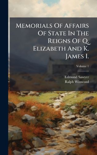 Cover image for Memorials Of Affairs Of State In The Reigns Of Q. Elizabeth And K. James I.