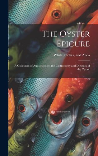 Cover image for The Oyster Epicure; a Collection of Authorities on the Gastronomy and Dietetics of the Oyster