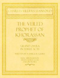 Cover image for The Veiled Prophet of Khorassan - Grand Opera in Three Acts - Written by W. Barclay Squire - Music Arranged for Mixed Chorus (S.A.T.B) and Orchestra