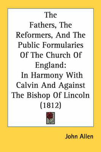 The Fathers, the Reformers, and the Public Formularies of the Church of England: In Harmony with Calvin and Against the Bishop of Lincoln (1812)