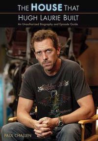 Cover image for The House That Hugh Laurie Built: An Unauthorized Biography and Episode Guide