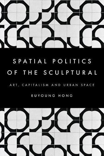 Cover image for The Spatial Politics of the Sculptural: Art, Capitalism and the Urban Space