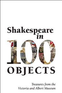 Cover image for Shakespeare in 100 Objects: Treasures from the Victoria and Albert Museum