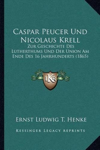 Caspar Peucer Und Nicolaus Krell: Zur Geschichte Des Lutherthums Und Der Union Am Ende Des 16 Jahrhunderts (1865)