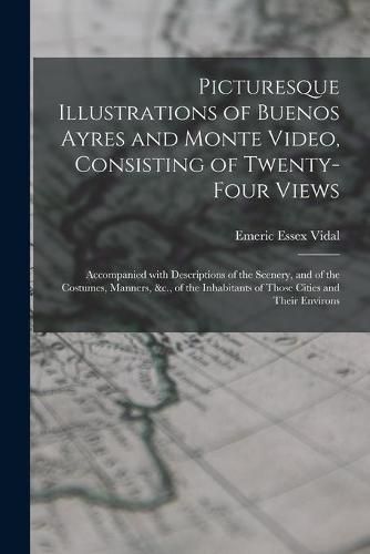 Picturesque Illustrations of Buenos Ayres and Monte Video, Consisting of Twenty-four Views: Accompanied With Descriptions of the Scenery, and of the Costumes, Manners, &c., of the Inhabitants of Those Cities and Their Environs