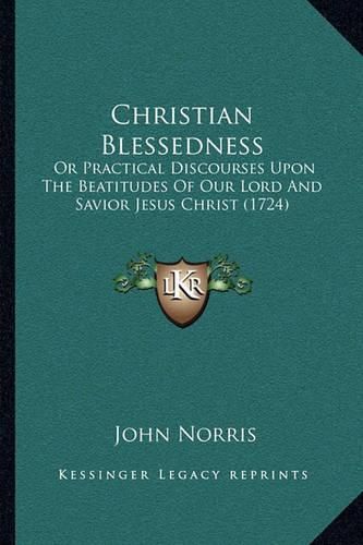 Christian Blessedness: Or Practical Discourses Upon the Beatitudes of Our Lord and Savior Jesus Christ (1724)