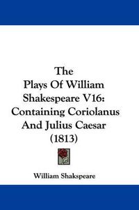 Cover image for The Plays of William Shakespeare V16: Containing Coriolanus and Julius Caesar (1813)