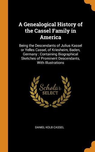 A Genealogical History of the Cassel Family in America: Being the Descendants of Julius Kassel or Yelles Cassel, of Kriesheim, Baden, Germany: Containing Biographical Sketches of Prominent Descendants, with Illustrations