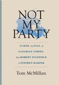 Cover image for Not My Party: The Rise and Fall of Canadian Tories, from Robert Stanfield to Stephen Harper