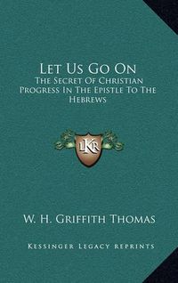 Cover image for Let Us Go on: The Secret of Christian Progress in the Epistle to the Hebrews