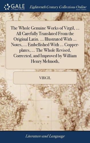 The Whole Genuine Works of Virgil, ... All Carefully Translated From the Original Latin. ... Illustrated With ... Notes, ... Embellished With ... Copper-plates, ... The Whole Revised, Corrected, and Improved by William Henry Melmoth,