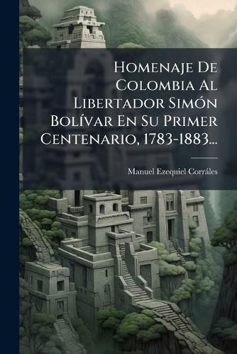 Cover image for Homenaje De Colombia Al Libertador Simon Bolivar En Su Primer Centenario, 1783-1883...