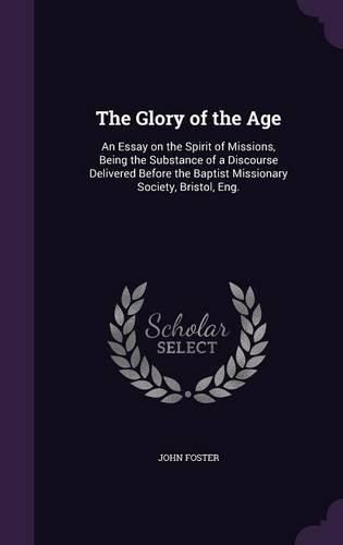 The Glory of the Age: An Essay on the Spirit of Missions, Being the Substance of a Discourse Delivered Before the Baptist Missionary Society, Bristol, Eng.