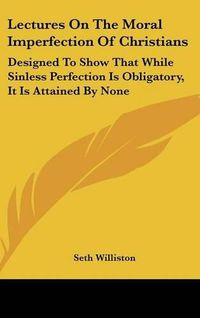 Cover image for Lectures on the Moral Imperfection of Christians: Designed to Show That While Sinless Perfection Is Obligatory, It Is Attained by None