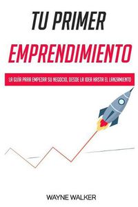 Cover image for Tu Primer Emprendimiento: La Guia Para Empezar Su Negocio, Desde La Idea Hasta El Lanzamiento