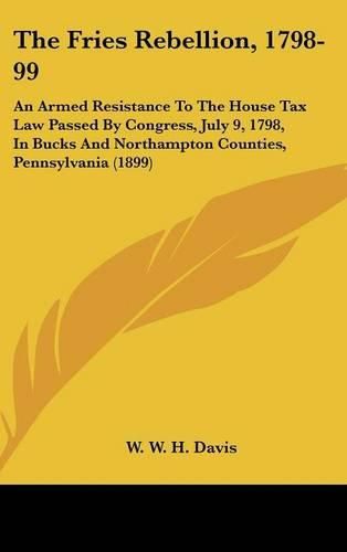 The Fries Rebellion, 1798-99: An Armed Resistance to the House Tax Law Passed by Congress, July 9, 1798, in Bucks and Northampton Counties, Pennsylvania (1899)