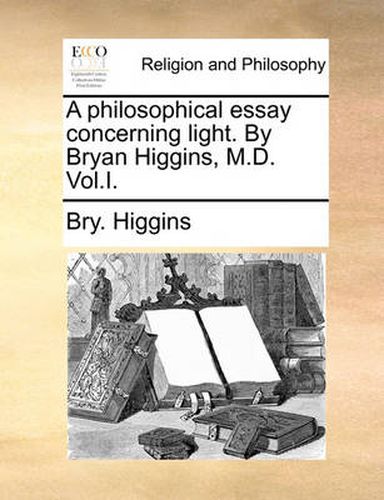 Cover image for A Philosophical Essay Concerning Light. by Bryan Higgins, M.D. Vol.I.