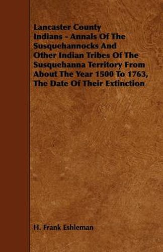 Cover image for Lancaster County Indians - Annals Of The Susquehannocks And Other Indian Tribes Of The Susquehanna Territory From About The Year 1500 To 1763, The Date Of Their Extinction