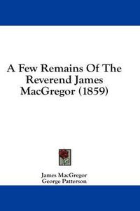 Cover image for A Few Remains of the Reverend James MacGregor (1859)