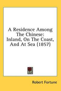 Cover image for A Residence Among the Chinese: Inland, on the Coast, and at Sea (1857)