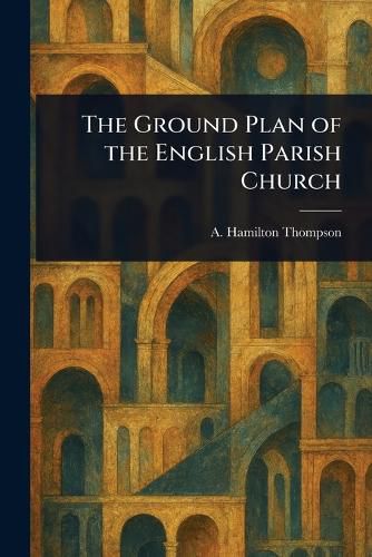 Cover image for The Ground Plan of the English Parish Church