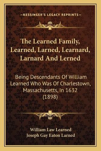 Cover image for The Learned Family, Learned, Larned, Learnard, Larnard and Lerned: Being Descendants of William Learned Who Was of Charlestown, Massachusetts, in 1632 (1898)