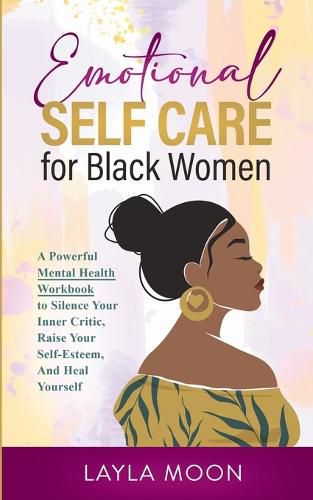 Cover image for Emotional Self Care for Black Women: A Powerful Mental Health Workbook to Silence Your Inner Critic, Raise Your Self-Esteem, And Heal Yourself