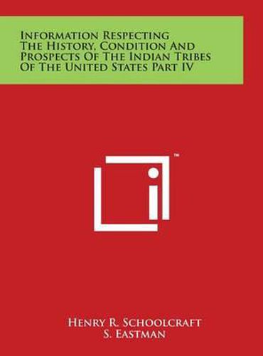 Information Respecting the History, Condition and Prospects of the Indian Tribes of the United States Part IV