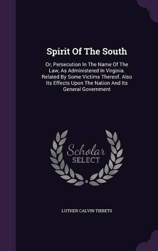 Cover image for Spirit of the South: Or, Persecution in the Name of the Law, as Administered in Virginia. Related by Some Victims Thereof. Also Its Effects Upon the Nation and Its General Government