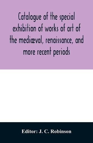 Catalogue of the special exhibition of works of art of the mediaeval, renaissance, and more recent periods: on loan at the South Kensington museum, June 1862