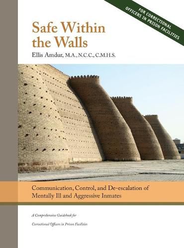 Cover image for Safe Within the Walls: Communication, Control, and De-escalation of Mentally Ill and Aggressive Inmates for Correctional Officers in Prison Facilities