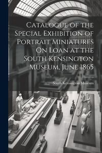 Cover image for Catalogue of the Special Exhibition of Portrait Miniatures On Loan at the South Kensington Museum, June 1865