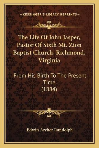 Cover image for The Life of John Jasper, Pastor of Sixth Mt. Zion Baptist Church, Richmond, Virginia: From His Birth to the Present Time (1884)