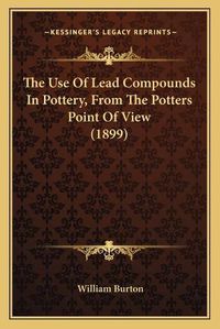 Cover image for The Use of Lead Compounds in Pottery, from the Potters Point of View (1899)