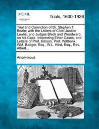 Cover image for Trial and Conviction of Dr. Stephen T. Beale; With the Letters of Chief Justice Lewlis, and Judges Black and Woodward, on His Case. Interesting Ether Cases, and Letters of Prof. Gibson, Prof. Wiltbank, Wm. Badger, Esq., W.L. Hirst, Esq., Rev. Albert...
