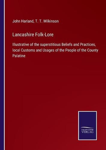 Cover image for Lancashire Folk-Lore: Illustrative of the superstitious Beliefs and Practices, local Customs and Usages of the People of the County Palatine