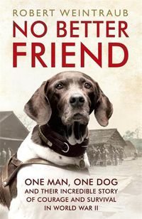 Cover image for No Better Friend: One Man, One Dog, and Their Incredible Story of Courage and Survival in World War II