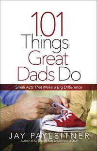 Cover image for 101 Things Great Dads Do: Small Acts That Make a Big Difference