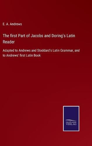 Cover image for The first Part of Jacobs and Doring's Latin Reader: Adapted to Andrews and Stoddard's Latin Grammar, and to Andrews' first Latin Book