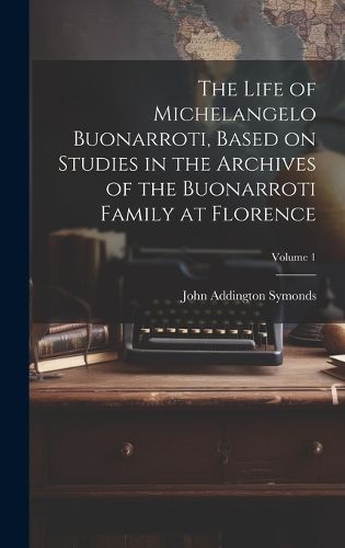 Cover image for The Life of Michelangelo Buonarroti, Based on Studies in the Archives of the Buonarroti Family at Florence; Volume 1