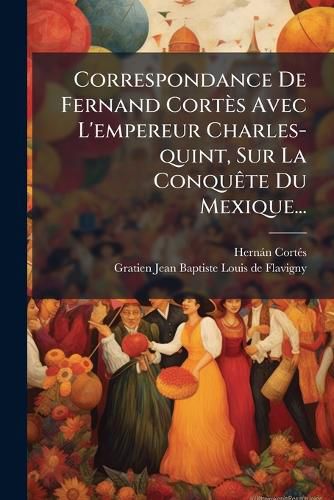 Cover image for Correspondance de Fernand Cort?'s Avec L'Empereur Charles-Quint, Sur La Conqu Te Du Mexique...