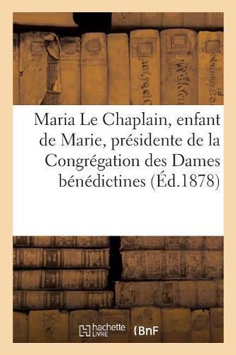 Cover image for Maria Le Chaplain, Enfant de Marie, Presidente de la Congregation Des Dames Benedictines: de Valognes Manche: Simple Histoire d'Une Belle Ame d'Apres Le Journal de Ses Pensees Intimes