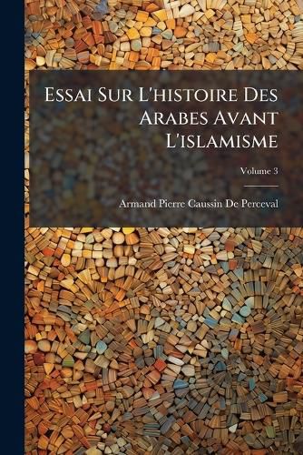 Cover image for Essai Sur L'Histoire Des Arabes Avant L'Islamisme: Pendant L'Poque de Mahomet, Et Jusqu' La Rduction de Toutes Les Tribus Sous La Loi Musulmane, Volume 3