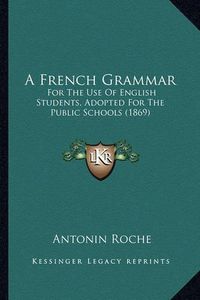 Cover image for A French Grammar: For the Use of English Students, Adopted for the Public Schools (1869)